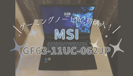 ゲーミングノートパソコンを初購入【MSI GF63-11UC-062JP】気軽にPCゲームがしたい！